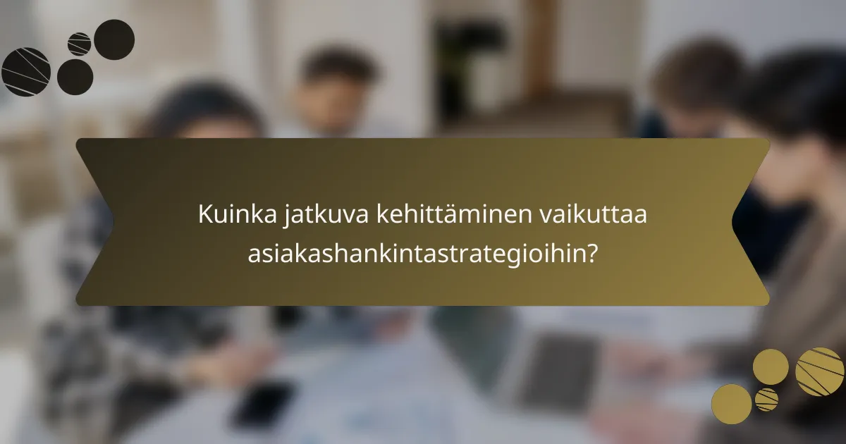 Kuinka jatkuva kehittäminen vaikuttaa asiakashankintastrategioihin?