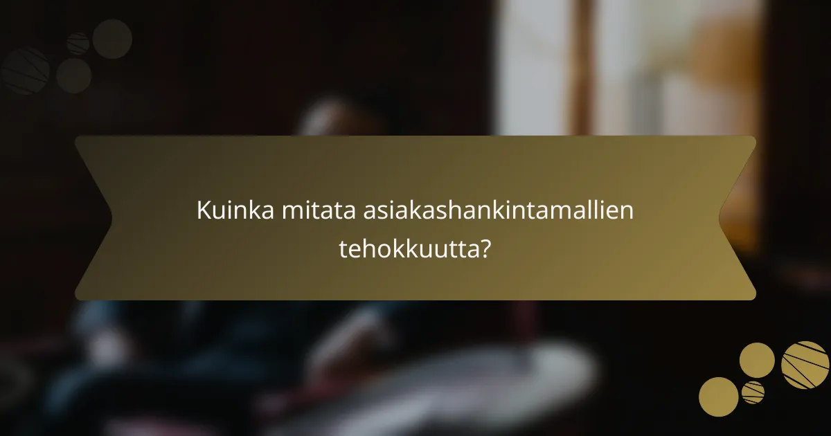 Kuinka mitata asiakashankintamallien tehokkuutta?