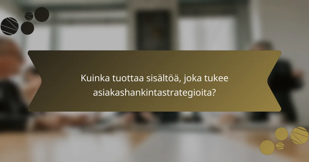 Kuinka tuottaa sisältöä, joka tukee asiakashankintastrategioita?