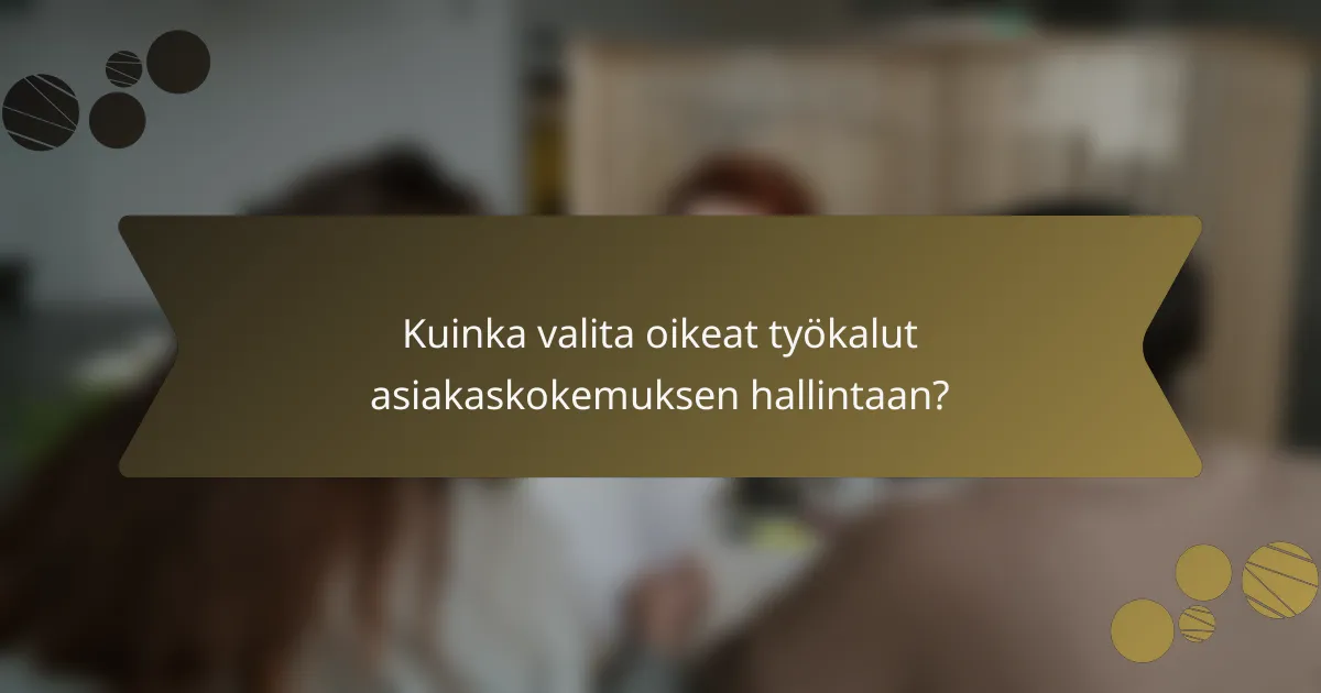 Kuinka valita oikeat työkalut asiakaskokemuksen hallintaan?