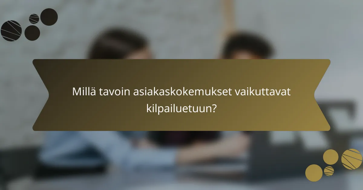 Millä tavoin asiakaskokemukset vaikuttavat kilpailuetuun?