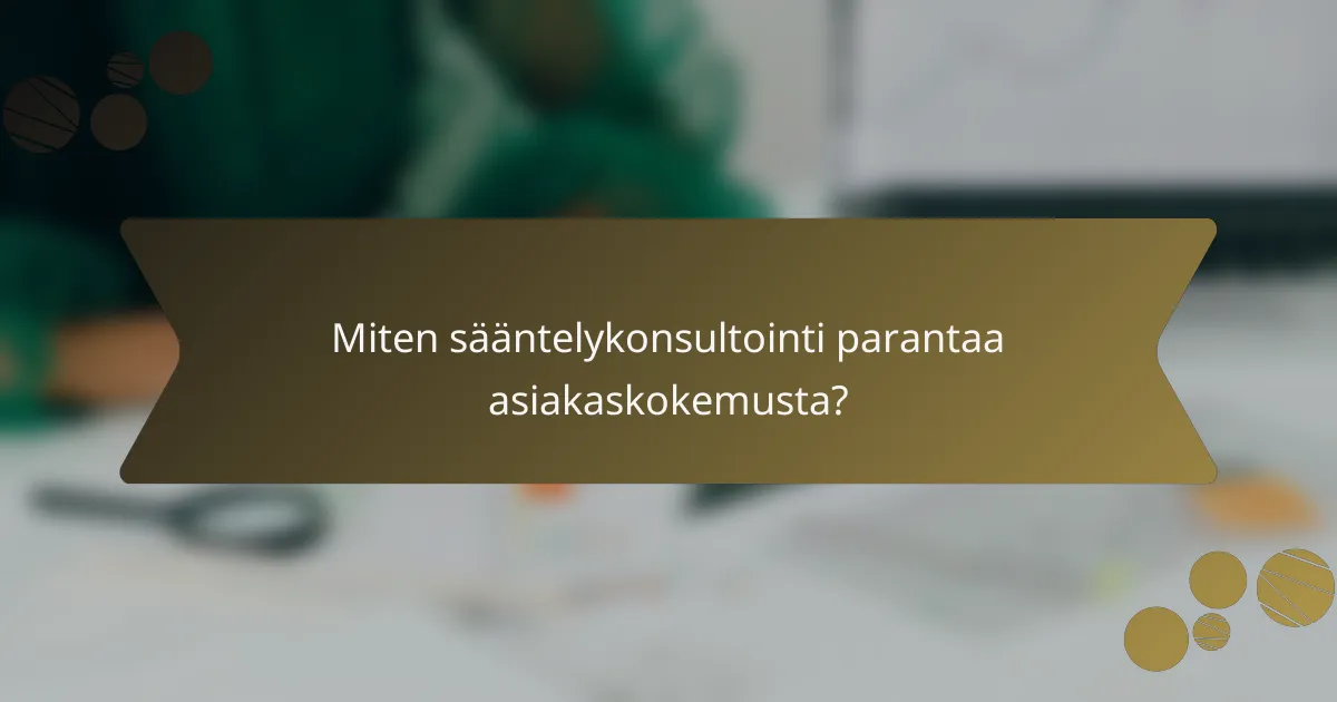 Miten sääntelykonsultointi parantaa asiakaskokemusta?