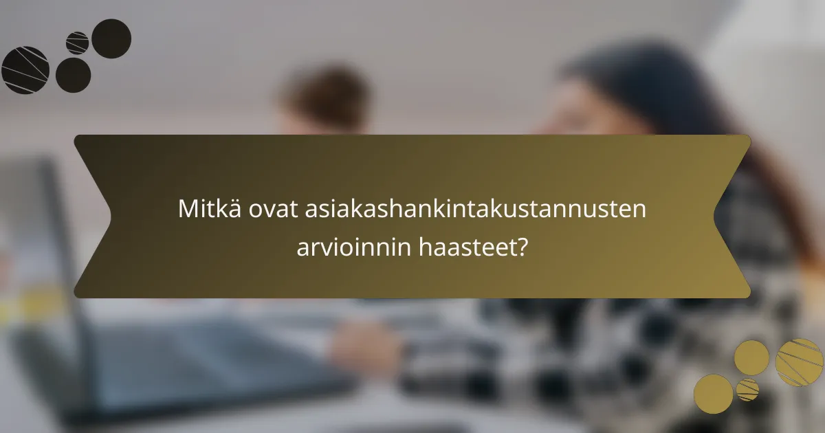 Mitkä ovat asiakashankintakustannusten arvioinnin haasteet?