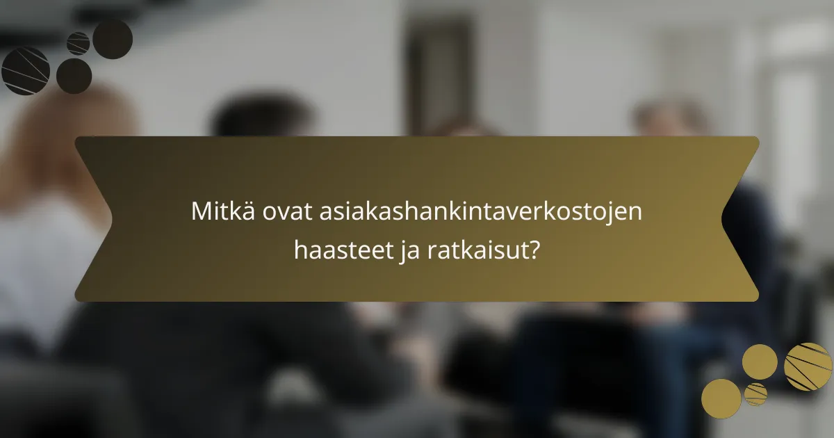 Mitkä ovat asiakashankintaverkostojen haasteet ja ratkaisut?