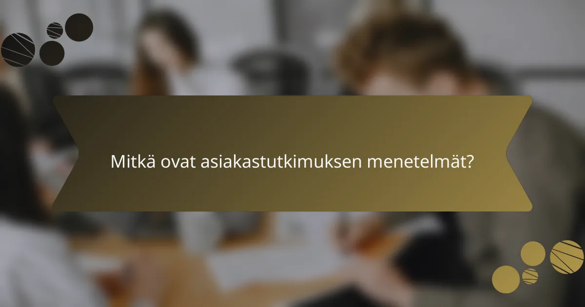 Mitkä ovat asiakastutkimuksen menetelmät?