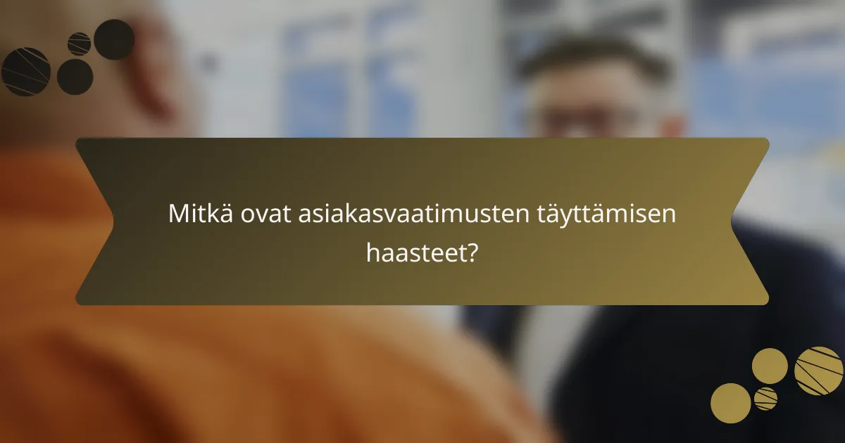 Mitkä ovat asiakasvaatimusten täyttämisen haasteet?