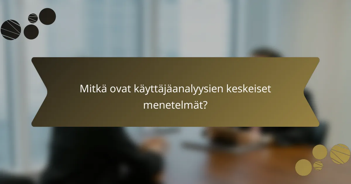 Mitkä ovat käyttäjäanalyysien keskeiset menetelmät?