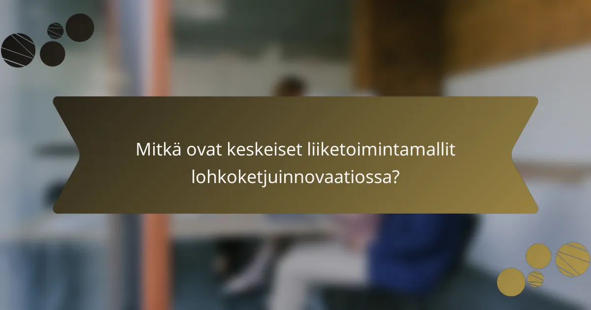 Mitkä ovat keskeiset liiketoimintamallit lohkoketjuinnovaatiossa?
