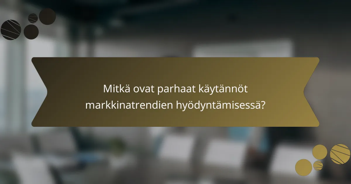 Mitkä ovat parhaat käytännöt markkinatrendien hyödyntämisessä?