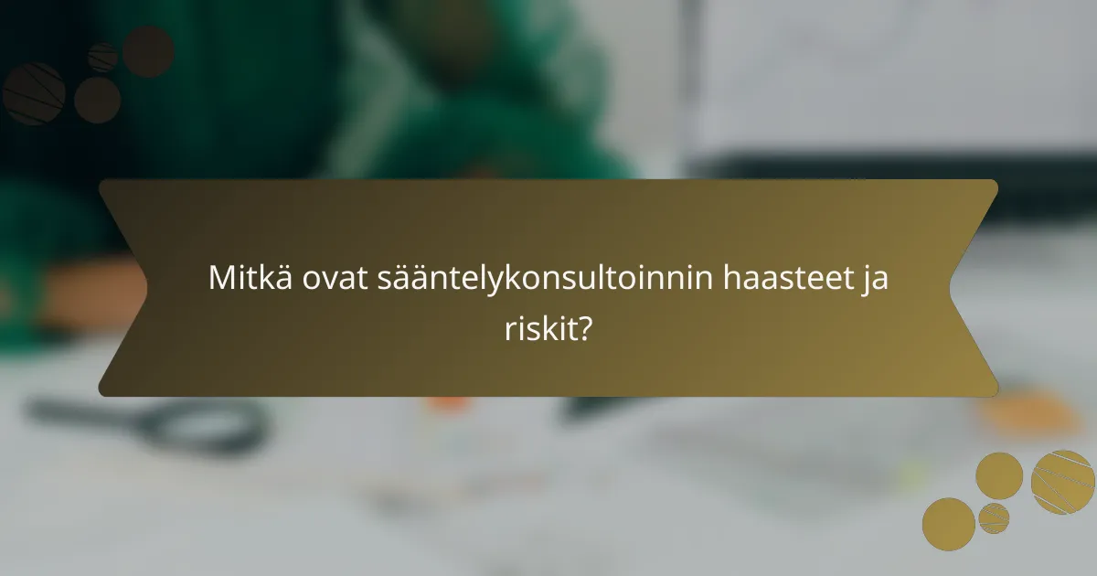 Mitkä ovat sääntelykonsultoinnin haasteet ja riskit?